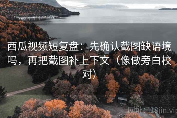 西瓜视频短复盘：先确认截图缺语境吗，再把截图补上下文（像做旁白校对）