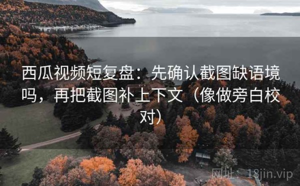 西瓜视频短复盘：先确认截图缺语境吗，再把截图补上下文（像做旁白校对）