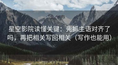 星空影院读懂关键：先抓主语对齐了吗，再把相关写回相关（写作也能用）