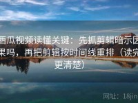 西瓜视频读懂关键：先抓剪辑暗示因果吗，再把剪辑按时间线重排（读完更清楚）
