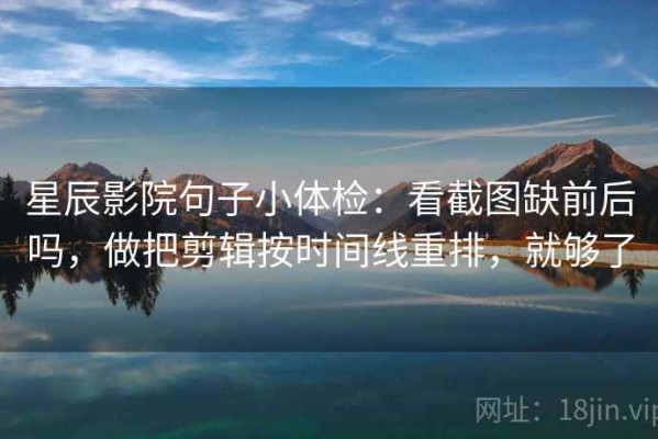 星辰影院句子小体检：看截图缺前后吗，做把剪辑按时间线重排，就够了