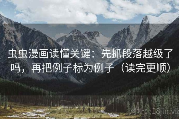 虫虫漫画读懂关键：先抓段落越级了吗，再把例子标为例子（读完更顺）