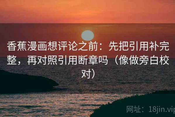 香蕉漫画想评论之前：先把引用补完整，再对照引用断章吗（像做旁白校对）