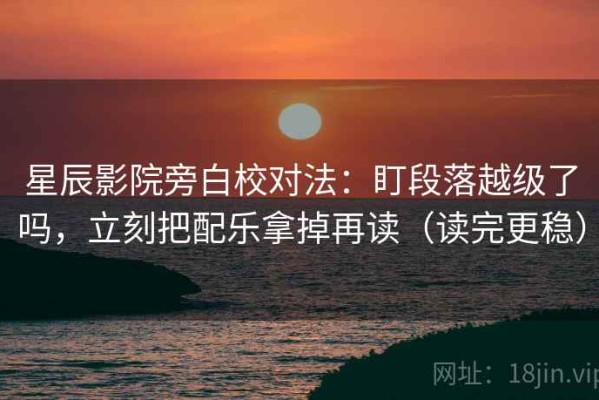 星辰影院旁白校对法：盯段落越级了吗，立刻把配乐拿掉再读（读完更稳）