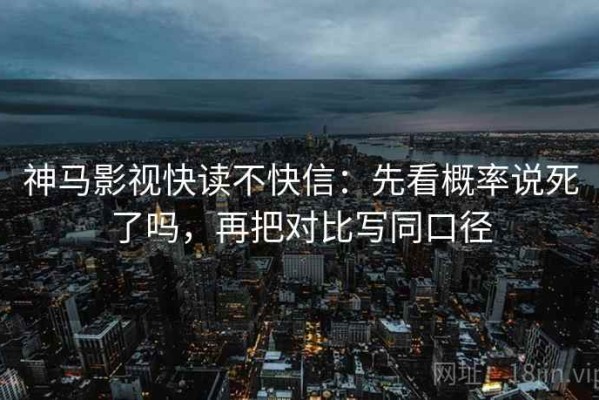 神马影视快读不快信：先看概率说死了吗，再把对比写同口径