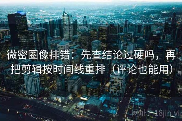 微密圈像排错：先查结论过硬吗，再把剪辑按时间线重排（评论也能用）