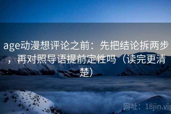 age动漫想评论之前：先把结论拆两步，再对照导语提前定性吗（读完更清楚）