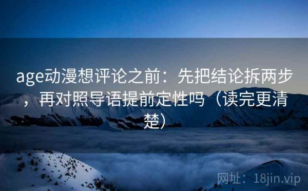age动漫想评论之前：先把结论拆两步，再对照导语提前定性吗（读完更清楚）