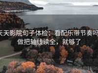 天天影院句子体检：看配乐带节奏吗，做把轴线读全，就够了