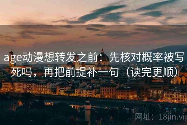 age动漫想转发之前：先核对概率被写死吗，再把前提补一句（读完更顺）