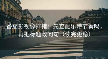 番茄影视像排错：先查配乐带节奏吗，再把标题改问句（读完更稳）