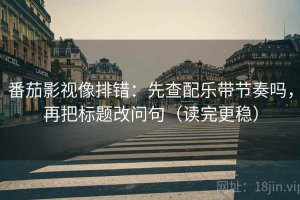 番茄影视像排错：先查配乐带节奏吗，再把标题改问句（读完更稳）