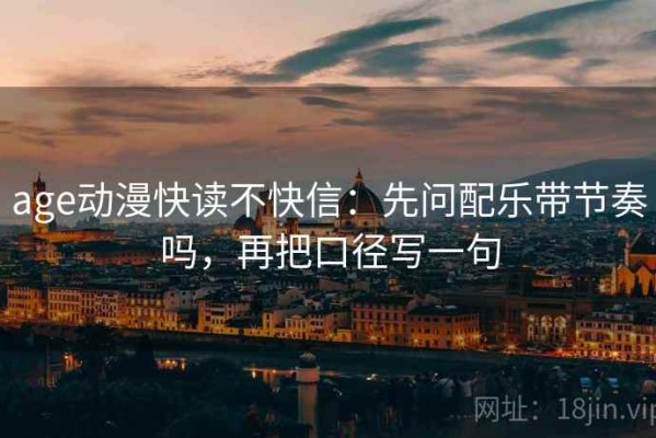 age动漫快读不快信：先问配乐带节奏吗，再把口径写一句