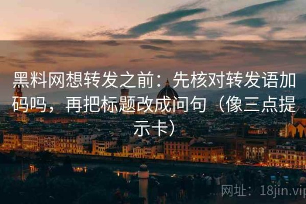 黑料网想转发之前：先核对转发语加码吗，再把标题改成问句（像三点提示卡）