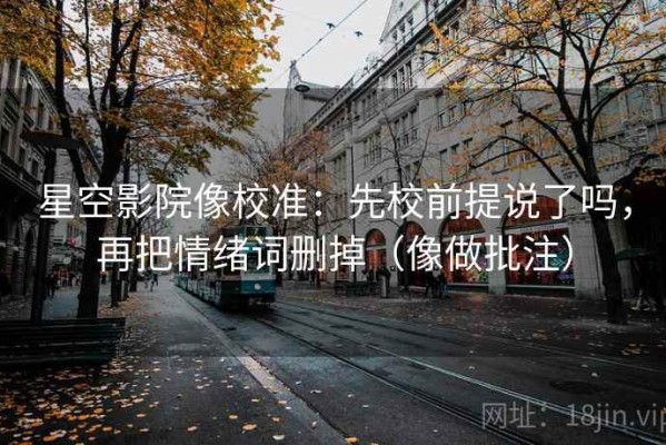 星空影院像校准：先校前提说了吗，再把情绪词删掉（像做批注）