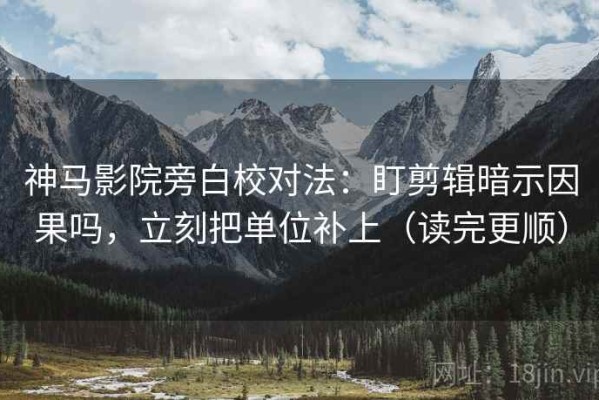 神马影院旁白校对法：盯剪辑暗示因果吗，立刻把单位补上（读完更顺）