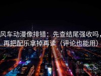 风车动漫像排错：先查结尾强收吗，再把配乐拿掉再读（评论也能用）