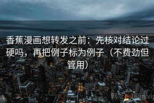 香蕉漫画想转发之前：先核对结论过硬吗，再把例子标为例子（不费劲但管用）