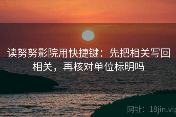 读努努影院用快捷键：先把相关写回相关，再核对单位标明吗