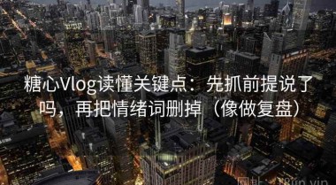糖心Vlog读懂关键点：先抓前提说了吗，再把情绪词删掉（像做复盘）