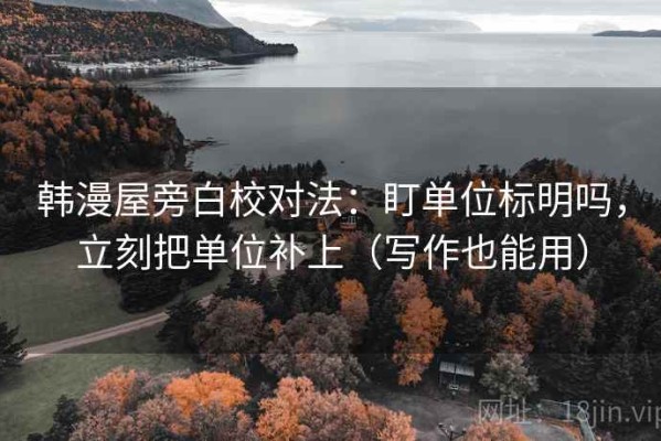 韩漫屋旁白校对法：盯单位标明吗，立刻把单位补上（写作也能用）
