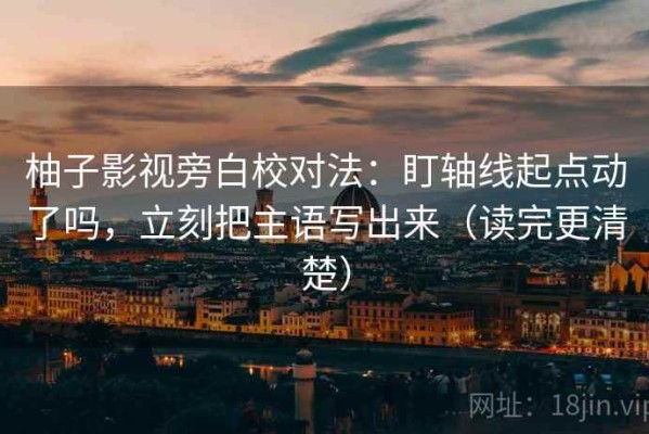 柚子影视旁白校对法：盯轴线起点动了吗，立刻把主语写出来（读完更清楚）