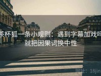 茶杯狐一条小规则：遇到字幕加戏吗就把因果词换中性