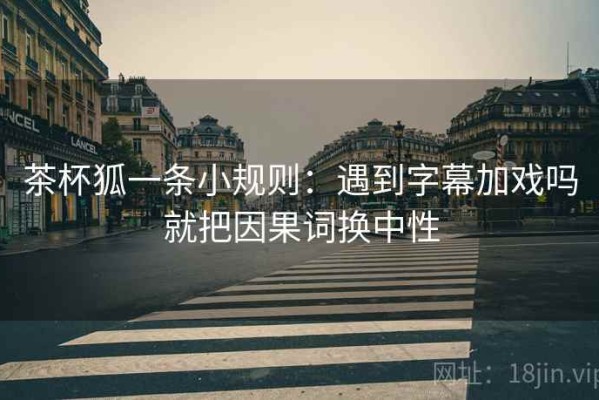 茶杯狐一条小规则：遇到字幕加戏吗就把因果词换中性