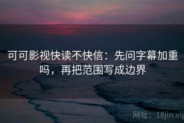 可可影视快读不快信：先问字幕加重吗，再把范围写成边界