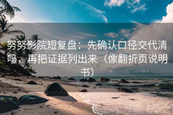努努影院短复盘：先确认口径交代清吗，再把证据列出来（像翻折页说明书）