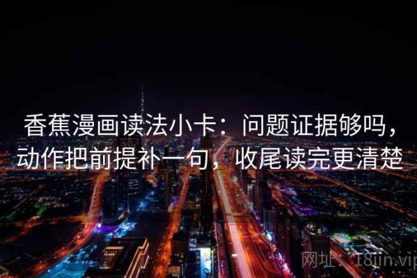 香蕉漫画读法小卡：问题证据够吗，动作把前提补一句，收尾读完更清楚