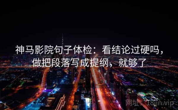 神马影院句子体检：看结论过硬吗，做把段落写成提纲，就够了