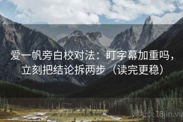 爱一帆旁白校对法：盯字幕加重吗，立刻把结论拆两步（读完更稳）