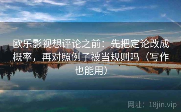 欧乐影视想评论之前：先把定论改成概率，再对照例子被当规则吗（写作也能用）
