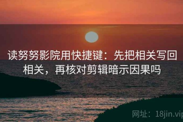 读努努影院用快捷键：先把相关写回相关，再核对剪辑暗示因果吗