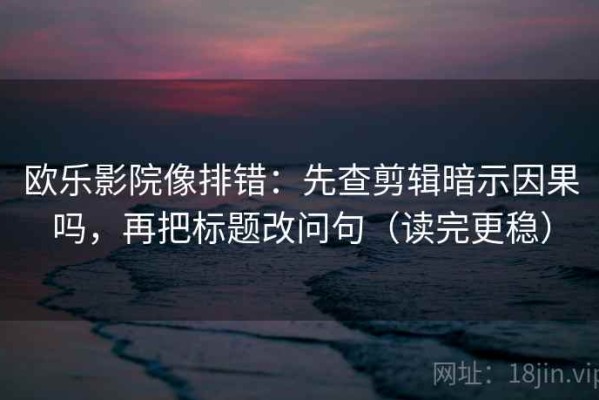 欧乐影院像排错：先查剪辑暗示因果吗，再把标题改问句（读完更稳）