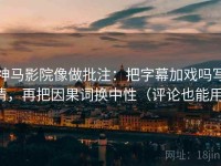 神马影院像做批注：把字幕加戏吗写清，再把因果词换中性（评论也能用）
