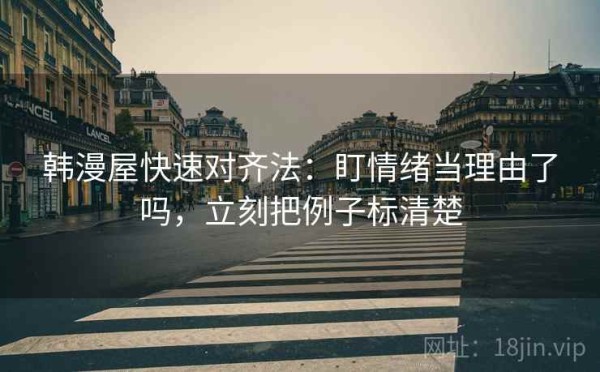 韩漫屋快速对齐法：盯情绪当理由了吗，立刻把例子标清楚