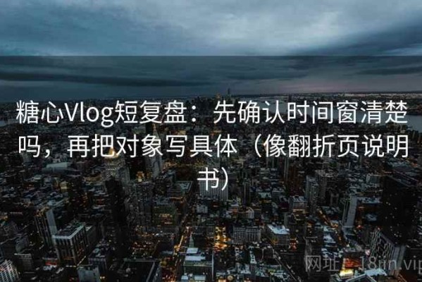 糖心Vlog短复盘：先确认时间窗清楚吗，再把对象写具体（像翻折页说明书）