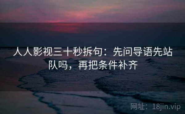人人影视三十秒拆句：先问导语先站队吗，再把条件补齐