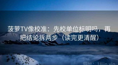 菠萝TV像校准：先校单位标明吗，再把结论拆两步（读完更清醒）