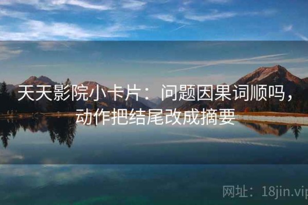 天天影院小卡片：问题因果词顺吗，动作把结尾改成摘要