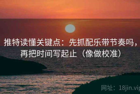 推特读懂关键点：先抓配乐带节奏吗，再把时间写起止（像做校准）