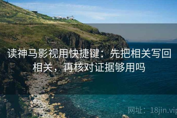 读神马影视用快捷键：先把相关写回相关，再核对证据够用吗