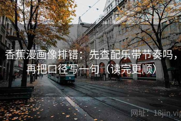 香蕉漫画像排错：先查配乐带节奏吗，再把口径写一句（读完更顺）