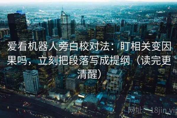 爱看机器人旁白校对法：盯相关变因果吗，立刻把段落写成提纲（读完更清醒）