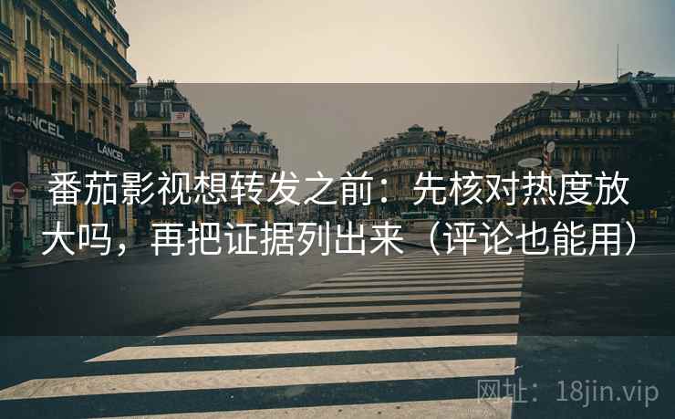 番茄影视想转发之前:先核对热度放大吗,再把证据列出来(评论也能用) 番茄影视想转发之前:先核对热度放大吗,再把证据列出来(评论也能用)