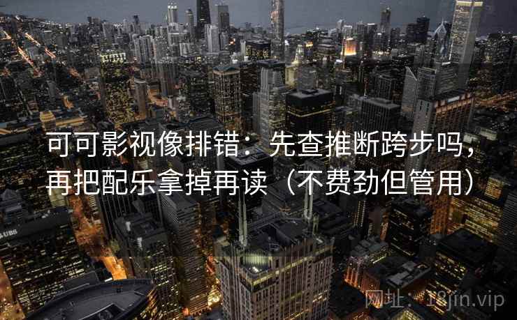 可可影视像排错：先查推断跨步吗，再把配乐拿掉再读（不费劲但管用）