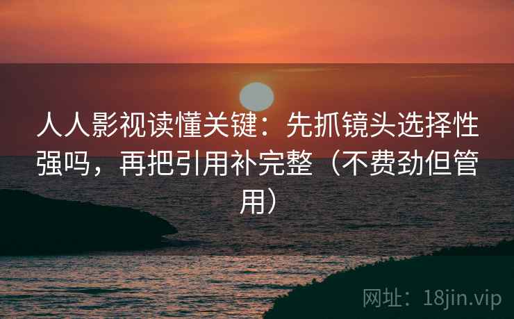 人人影视读懂关键：先抓镜头选择性强吗，再把引用补完整（不费劲但管用）