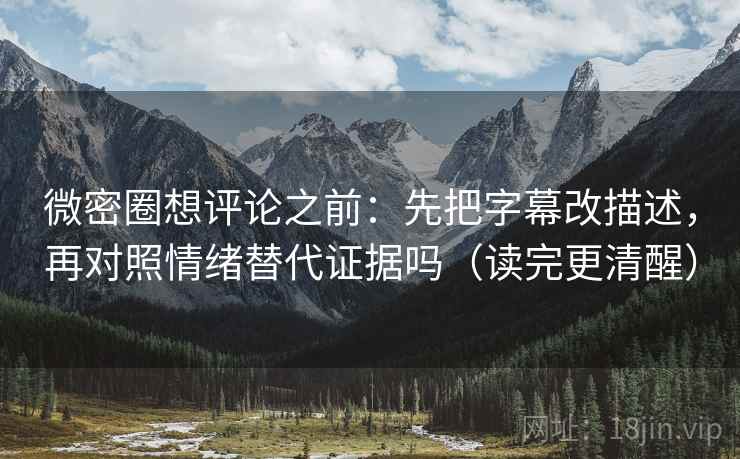 微密圈想评论之前：先把字幕改描述，再对照情绪替代证据吗（读完更清醒）